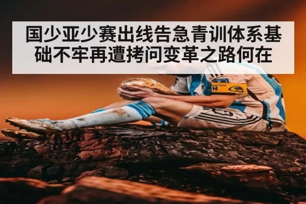 国少亚少赛出线告急青训体系基础不牢再遭拷问变革之路何在