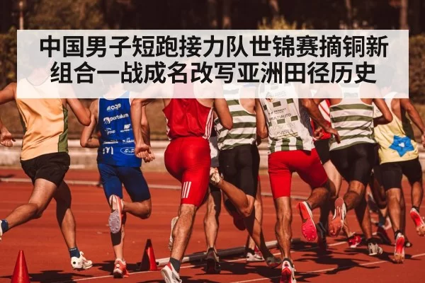 中国男子短跑接力队世锦赛摘铜新组合一战成名改写亚洲田径历史